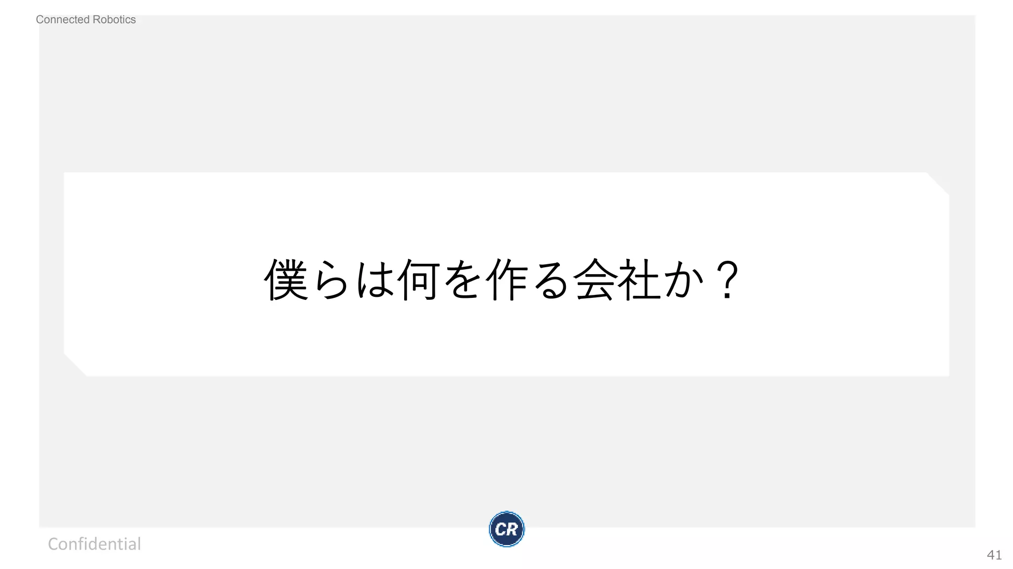 Connected Robotics
僕らは何を作る会社か？
Confidential
41
 