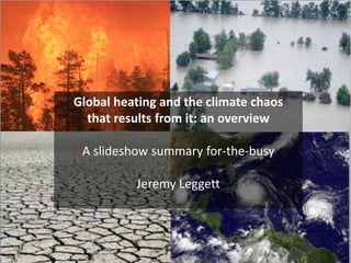 Global heating and the climate chaos
that results from it: an overview
A slideshow summary for-the-busy
Jeremy Leggett
 