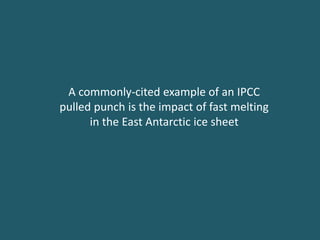 A commonly-cited example of an IPCC
pulled punch is the impact of fast melting
in the East Antarctic ice sheet
 