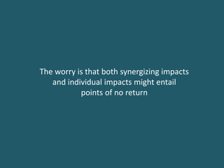 The worry is that both synergizing impacts
and individual impacts might entail
points of no return
 