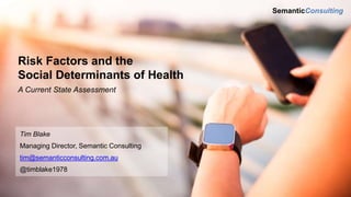 Risk Factors and the
Social Determinants of Health
A Current State Assessment
SemanticConsulting
Tim Blake
Managing Director, Semantic Consulting
tim@semanticconsulting.com.au
@timblake1978
 