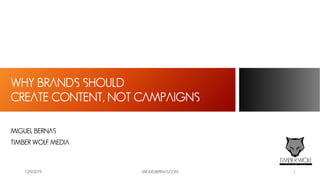 12/9/2019 MIGUELBERNAS.COM 1
WHY BRANDS SHOULD
CREATE CONTENT, NOT CAMPAIGNS
MIGUEL BERNAS
TIMBER WOLF MEDIA
 