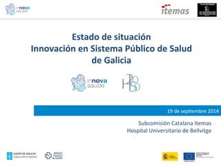 Estado 
de 
situación 
Innovación 
en 
Sistema 
Público 
de 
Salud 
de 
Galicia 
19 
de 
sep(embre 
2014 
Subcomisión 
Catalana 
Itemas 
Hospital 
Universitario 
de 
Bellvitge 
 