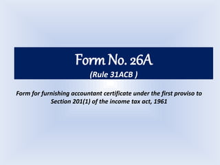 Form No. 26A
(Rule 31ACB )
Form for furnishing accountant certificate under the first proviso to
Section 201(1) of the income tax act, 1961
 