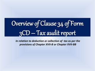 Overview of Clause 34 of Form
3CD – Tax audit report
In relation to deduction or collection of tax as per the
provisions of Chapter XVII-B or Chapter XVII-BB
 