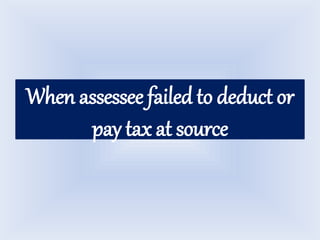 When assessee failed to deduct or
pay tax at source
 
