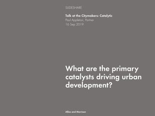 What are the primary
catalysts driving urban
development?
Talk at the Citymakers: Catalytic
Paul Appleton, Partner
16 Sep 2019
SLIDESHARE
Allies and Morrison
 