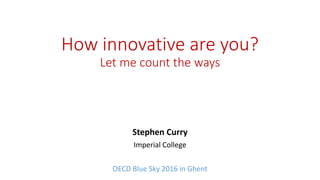 How innovative are you?
Let me count the ways
Stephen Curry
Imperial College
OECD Blue Sky 2016 in Ghent
 