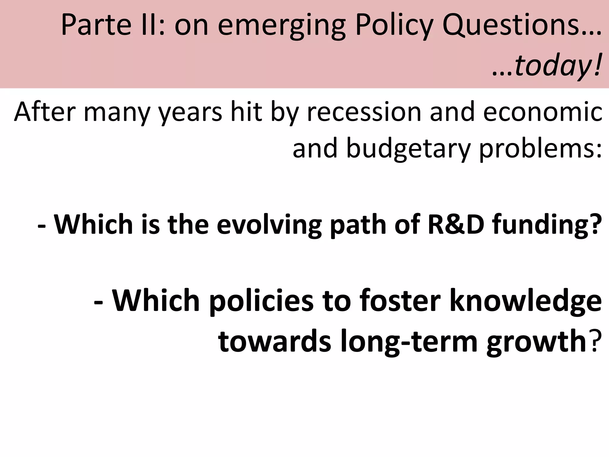 After many years hit by recession and economic
and budgetary problems:
- Which is the evolving path of R&D funding?
- Which policies to foster knowledge
towards long-term growth?
Parte II: on emerging Policy Questions…
…today!
 