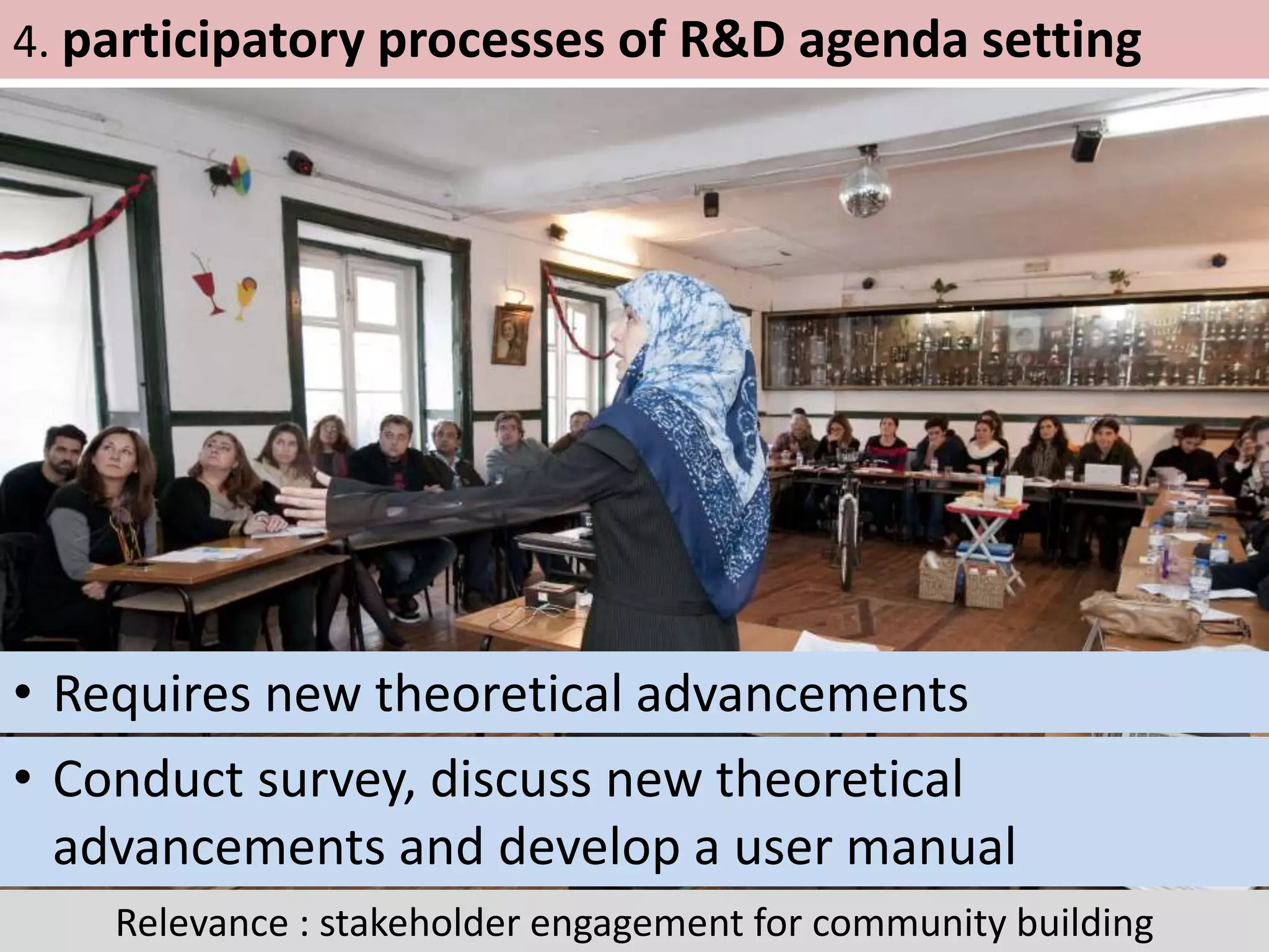 19
Relevance : stakeholder engagement for community building
4. participatory processes of R&D agenda setting
• Requires new theoretical advancements
• Conduct survey, discuss new theoretical
advancements and develop a user manual
 