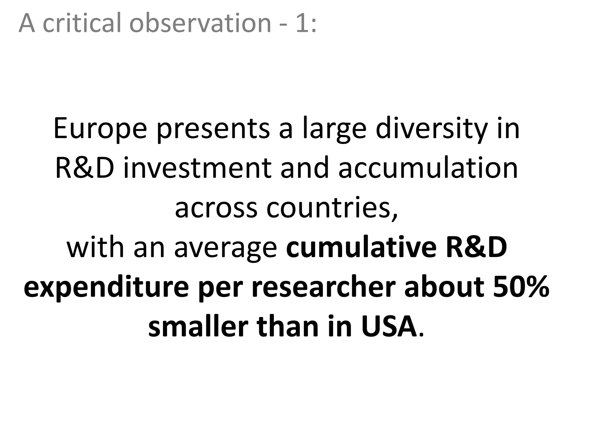 Europe presents a large diversity in
R&D investment and accumulation
across countries,
with an average cumulative R&D
expenditure per researcher about 50%
smaller than in USA.
A critical observation - 1:
 