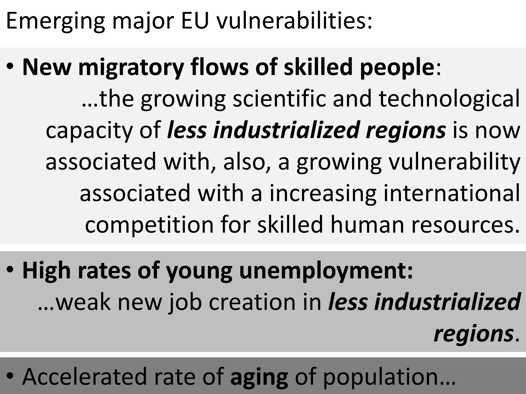 Emerging major EU vulnerabilities:
• New migratory flows of skilled people:
…the growing scientific and technological
capacity of less industrialized regions is now
associated with, also, a growing vulnerability
associated with a increasing international
competition for skilled human resources.
• High rates of young unemployment:
…weak new job creation in less industrialized
regions.
• Accelerated rate of aging of population…
 