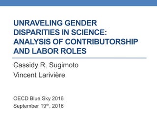 UNRAVELING GENDER
DISPARITIES IN SCIENCE:
ANALYSIS OF CONTRIBUTORSHIP
AND LABOR ROLES
Cassidy R. Sugimoto
Vincent Larivière
OECD Blue Sky 2016
September 19th, 2016
 