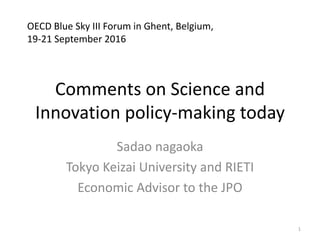 Comments on Science and
Innovation policy-making today
Sadao nagaoka
Tokyo Keizai University and RIETI
Economic Advisor to the JPO
OECD Blue Sky III Forum in Ghent, Belgium,
19-21 September 2016
1
 