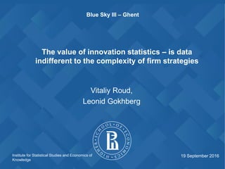 Institute for Statistical Studies and Economics of
Knowledge
The value of innovation statistics – is data
indifferent to the complexity of firm strategies
Vitaliy Roud,
Leonid Gokhberg
19 September 2016
Blue Sky III – Ghent
 