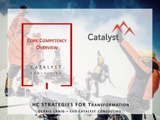 C A T A L Y S T
C O N S U L T I N G
HC STRATEGIES FOR TRANSFORMATION
D E B B I E C R A I G – C E O C ATA LY S T C O N S U LT I N G
CORE COMPETENCY
OVERVIEW
 