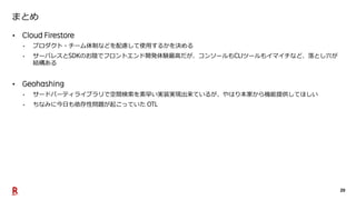 20
まとめ
•
• プロダクト・チーム体制などを配慮して使用するかを決める
• サーバレスと のお陰でフロントエンド開発体験最高だが、コンソールも ツールもイマイチなど、落とし穴が
結構ある
•
• サードパーティライブラリで空間検索を素早い実装実現出来ているが、やはり本家から機能提供してほしい
• ちなみに今日も依存性問題が起こっていた
 