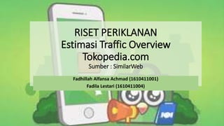 RISET PERIKLANAN
Estimasi Traffic Overview
Tokopedia.com
Sumber : SimilarWeb
Fadhillah Alfansa Achmad (1610411001)
Fadila Lestari (1610411004)
 