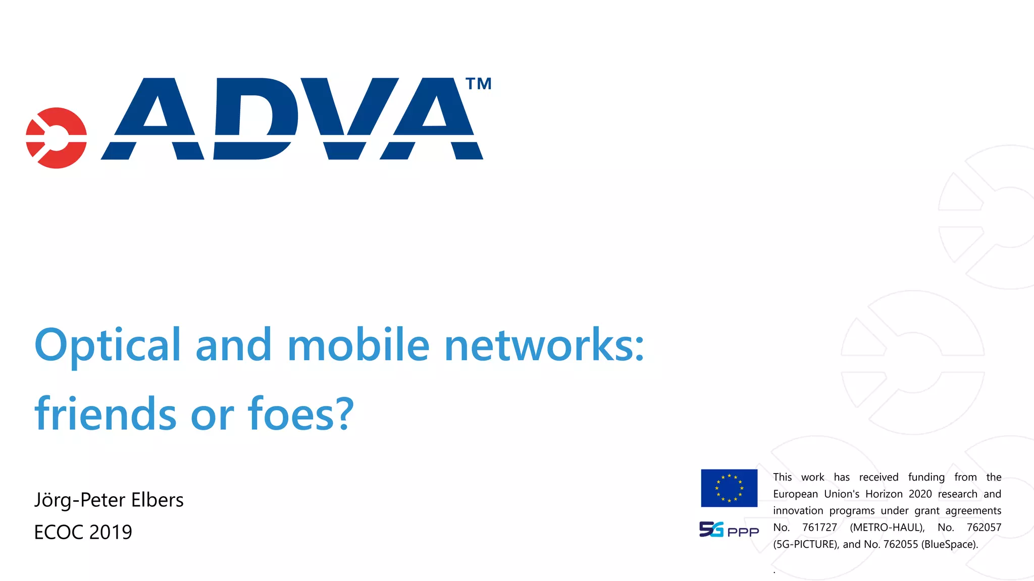 Optical and mobile networks:
Jörg-Peter Elbers
ECOC 2019
friends or foes?
This work has received funding from the
European Union's Horizon 2020 research and
innovation programs under grant agreements
No. 761727 (METRO-HAUL), No. 762057
(5G-PICTURE), and No. 762055 (BlueSpace).
.
 