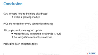 © 2019 ADVA Optical Networking. All rights reserved.2020
Conclusion
Data centers tend to be more distributed
 DCI is a growing market
PICs are needed for every connection distance
Silicon photonics are a good option
 Monolithically integrated electronics (EPICs)
 Co-integration with active materials
Packaging is an important topic
 