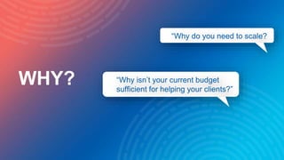 WHY?
“Why do they need to do those things?”
“Why isn’t your current budget
sufficient for helping your clients?”
“Why do y...