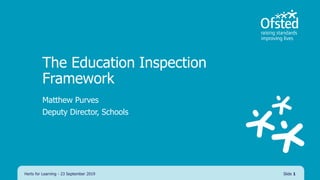 The Education Inspection
Framework
Matthew Purves
Deputy Director, Schools
Herts for Learning - 23 September 2019 Slide 1
 