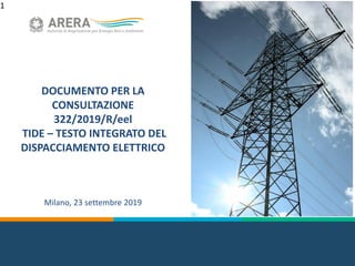 1
1
DOCUMENTO PER LA
CONSULTAZIONE
322/2019/R/eel
TIDE – TESTO INTEGRATO DEL
DISPACCIAMENTO ELETTRICO
Milano, 23 settembre 2019
 
