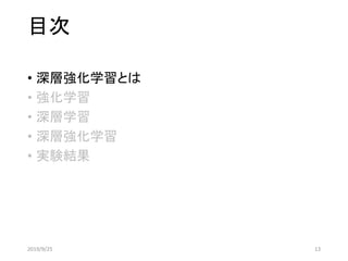 目次
• 深層強化学習とは
• 強化学習
• 深層学習
• 深層強化学習
• 実験結果
2019/9/25 13
 