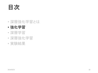 目次
• 深層強化学習とは
• 強化学習
• 深層学習
• 深層強化学習
• 実験結果
2019/9/25 18
 