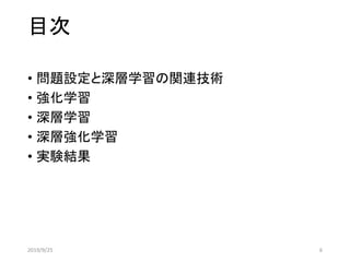 目次
• 問題設定と深層学習の関連技術
• 強化学習
• 深層学習
• 深層強化学習
• 実験結果
2019/9/25 6
 
