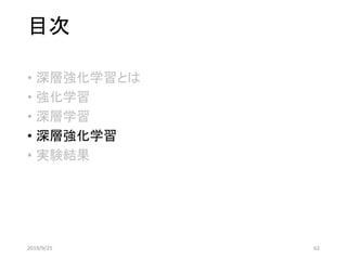 目次
• 深層強化学習とは
• 強化学習
• 深層学習
• 深層強化学習
• 実験結果
2019/9/25 62
 