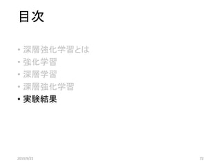 目次
• 深層強化学習とは
• 強化学習
• 深層学習
• 深層強化学習
• 実験結果
2019/9/25 72
 