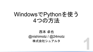 WindowsでPythonを使う
4つの方法
西本 卓也
@nishimotz / @24motz
株式会社シュアルタ
1
 