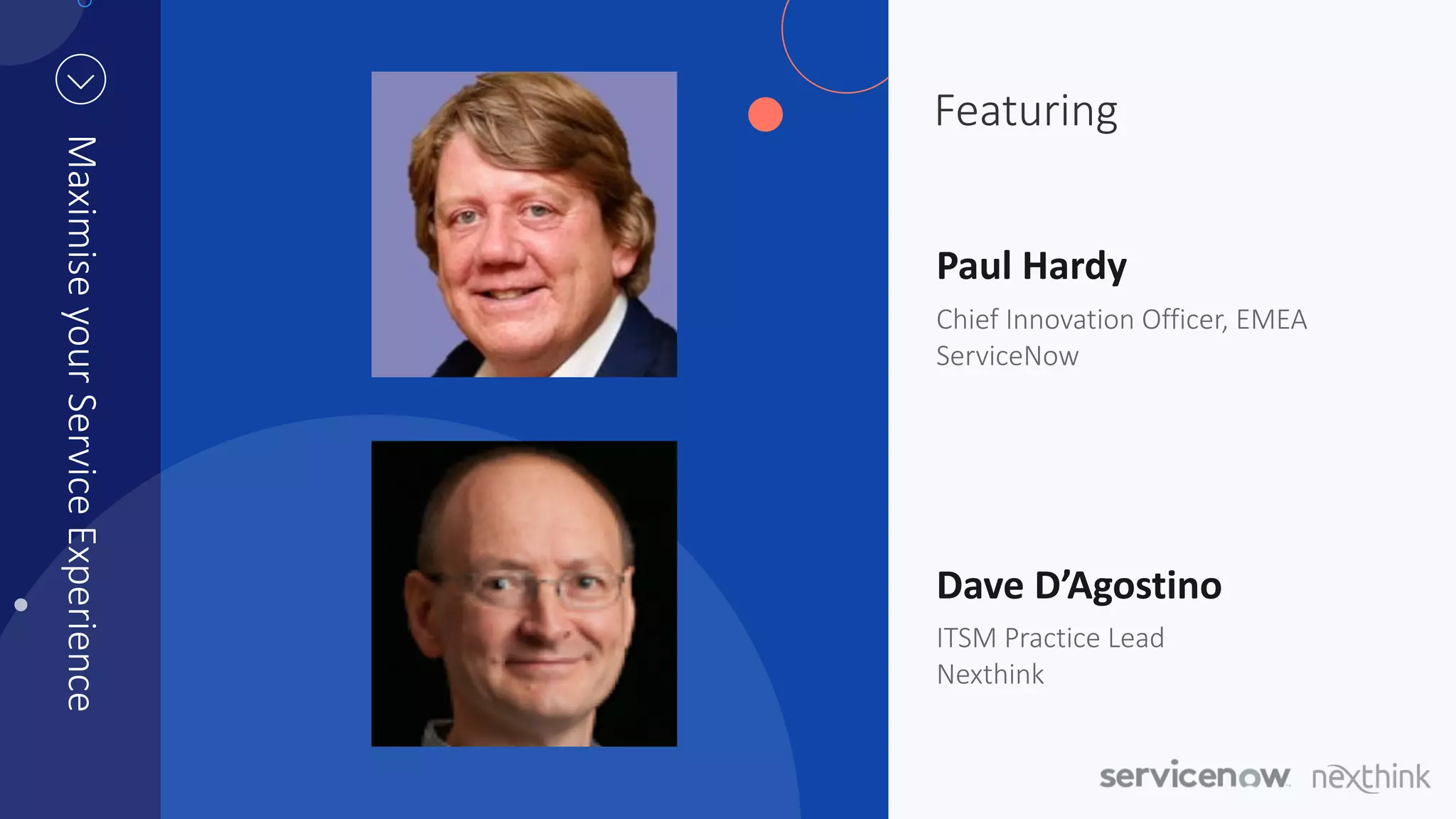 Featuring
MaximiseyourServiceExperience
Paul Hardy
Chief Innovation Officer, EMEA
ServiceNow
Dave D’Agostino
ITSM Practice Lead
Nexthink
 
