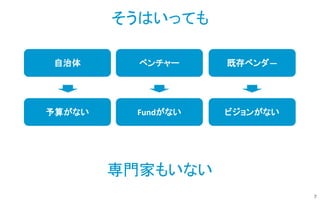 7
自治体 ベンチャー 既存ベンダ―
予算がない Fundがない ビジョンがない
そうはいっても
専門家もいない
 