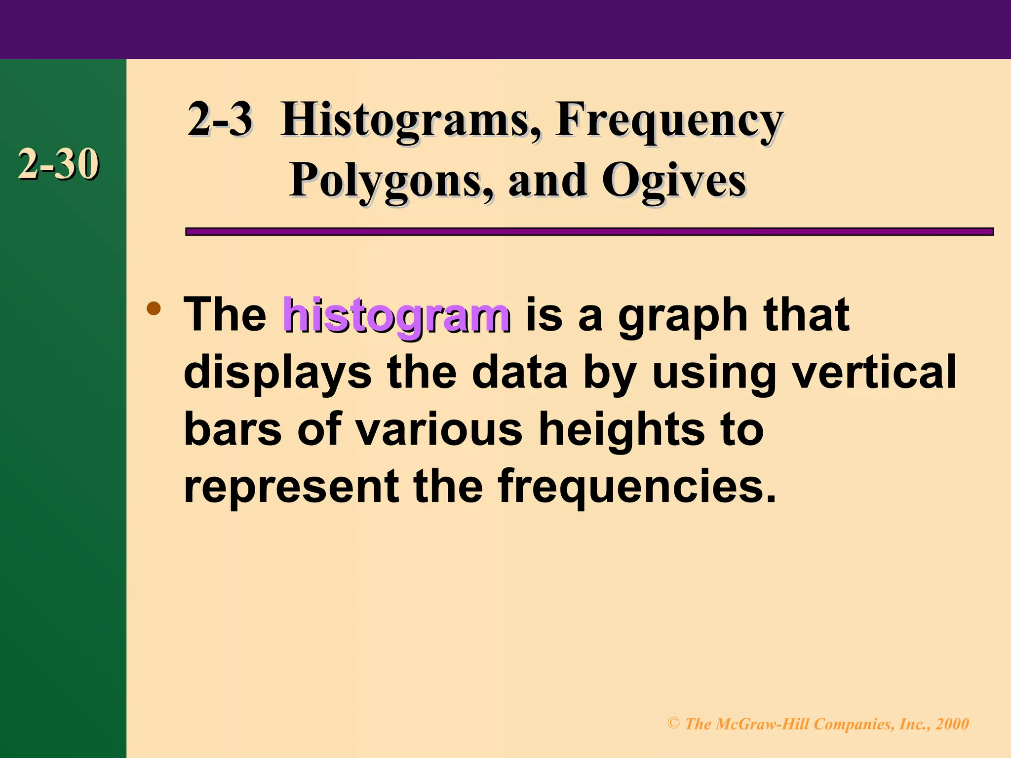 © The McGraw-Hill Companies, Inc., 2000
2-30
2-30

The histogram
histogram is a graph that
displays the data by using vertical
bars of various heights to
represent the frequencies.
2-3 Histograms, Frequency
2-3 Histograms, Frequency
Polygons, and Ogives
Polygons, and Ogives
 