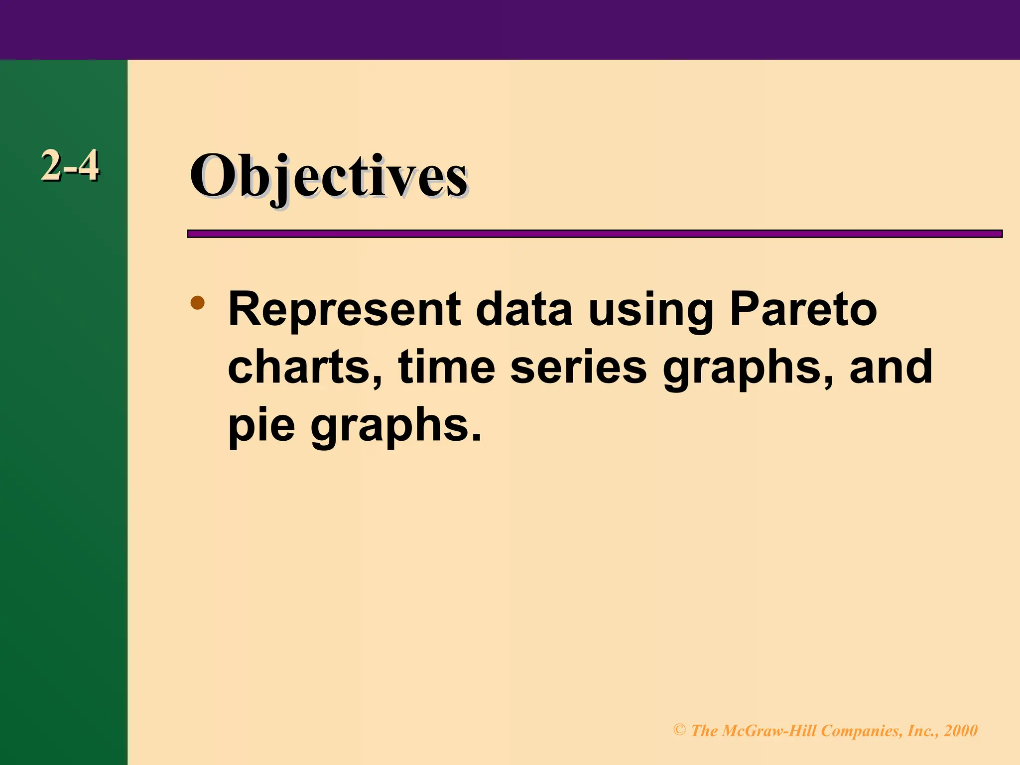 © The McGraw-Hill Companies, Inc., 2000
2-4
2-4 Objectives
Objectives

Represent data using Pareto
charts, time series graphs, and
pie graphs.
 