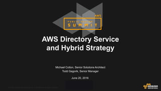 © 2016, Amazon Web Services, Inc. or its Affiliates. All rights reserved.© 2015, Amazon Web Services, Inc. or its Affiliates. All rights reserved.
Michael Cotton, Senior Solutions Architect
Todd Gagorik, Senior Manager
June 20, 2016
AWS Directory Service
and Hybrid Strategy
 