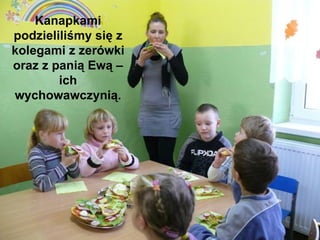 Kanapkami podzieliliśmy się z kolegami z zerówki oraz z panią Ewą – ich wychowawczynią. 