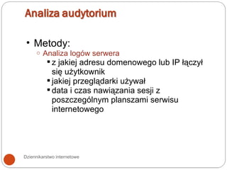 Dziennikarstwo internetowe Metody: Analiza logów serwera z jakiej adresu domenowego lub IP łączył się użytkownik jakiej przeglądarki używał data i czas nawiązania sesji z poszczególnym planszami serwisu internetowego 