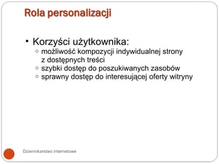 Dziennikarstwo internetowe Korzyści użytkownika:  możliwość kompozycji indywidualnej strony  z dostępnych treści szybki dostęp do poszukiwanych zasobów sprawny dostęp do interesującej oferty witryny 