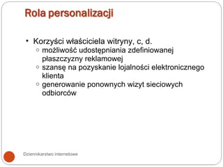 Dziennikarstwo internetowe Korzyści właściciela witryny, c, d. możliwość udostępniania zdefiniowanej płaszczyzny reklamowej szansę na pozyskanie lojalności elektronicznego klienta generowanie ponownych wizyt sieciowych odbiorców 