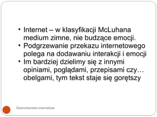Dziennikarstwo internetowe Internet – w klasyfikacji McLuhana medium zimne, nie budzące emocji. Podgrzewanie przekazu internetowego polega na dodawaniu interakcji i emocji Im bardziej dzielimy się z innymi opiniami, poglądami, przepisami czy… obelgami, tym tekst staje się gorętszy 