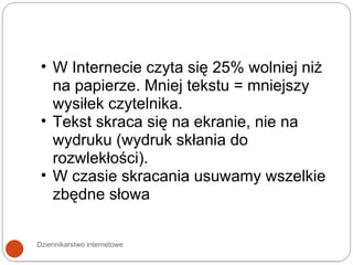 Dziennikarstwo internetowe W Internecie czyta się 25% wolniej niż na papierze. Mniej tekstu = mniejszy wysiłek czytelnika. Tekst skraca się na ekranie, nie na wydruku (wydruk skłania do rozwlekłości).  W czasie skracania usuwamy wszelkie zbędne słowa 