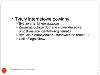 Dziennikarstwo internetowe Tytuły internetowe powinny: Być zwarte, kilkuwyrazowe Zawierać dobrze dobrane słowa kluczowe, umożliwiające identyfikację tematu Być lekko emocjonalne (stosownie do tematu!) Unikać ogólników 