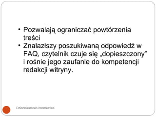 Dziennikarstwo internetowe Pozwalają ograniczać powtórzenia treści Znalazłszy poszukiwaną odpowiedź w FAQ, czytelnik czuje się „dopieszczony” i rośnie jego zaufanie do kompetencji redakcji witryny. 