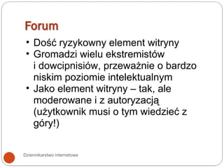 Dziennikarstwo internetowe Dość ryzykowny element witryny Gromadzi wielu ekstremistów  i dowcipnisiów, przeważnie o bardzo niskim poziomie intelektualnym Jako element witryny – tak, ale moderowane i z autoryzacją (użytkownik musi o tym wiedzieć z góry!) 