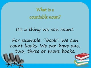 It’s a thing we can count.
For example: “book". We can
count books. We can have one,
two, three or more books.
 