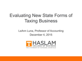 Evaluating New State Forms of
Taxing Business
LeAnn Luna, Professor of Accounting
December 4, 2015
 