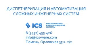 8 (3452) 455-426
info@ics-ware.com
Тюмень, Орловская 35 к. 2/2
ДИСПЕТЧЕРИЗАЦИЯ И АВТОМАТИЗАЦИЯ
СЛОЖНЫХ ИНЖЕНЕРНЫХ СИСТЕМ
 